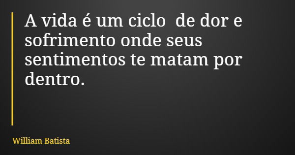 A vida é um ciclo de dor e sofrimento onde seus sentimentos te matam por dentro.... Frase de William Batista.