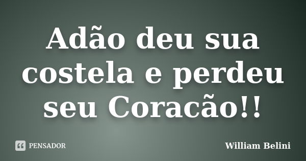 Adão deu sua costela e perdeu seu Coracão!!... Frase de William Belini.