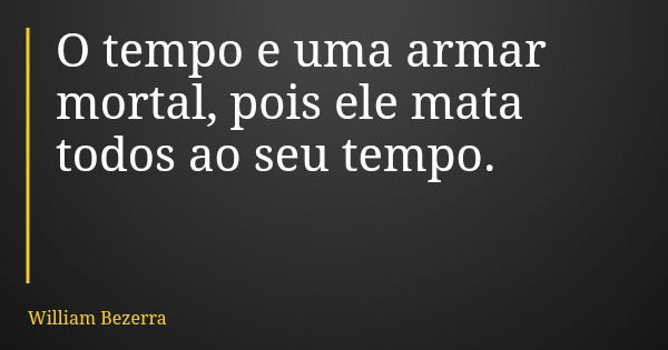 O tempo e uma armar mortal, pois ele mata todos ao seu tempo.... Frase de William Bezerra.