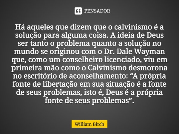Há aqueles que dizem que o calvinismo é a solução para alguma coisa. A ideia de Deus ser tanto o problema quanto a solução no mundo se originou com o Dr. Dale ... Frase de William Birch.