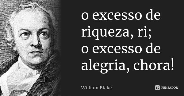 o excesso de riqueza, ri; o excesso de alegria, chora!... Frase de William Blake.