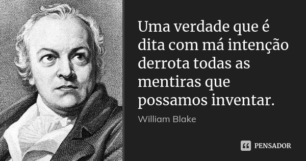 Uma verdade que é dita com má intenção derrota todas as mentiras que possamos inventar.... Frase de William Blake.