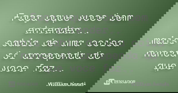 Faça oque voce bem entender.. mais sabia de uma coisa nunca si arrependa do que voce faz..... Frase de William.bonds.