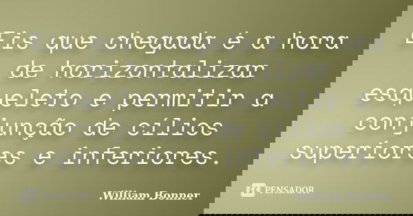 Eis que chegada é a hora de horizontalizar esqueleto e permitir a conjunção de cílios superiores e inferiores.... Frase de William Bonner.