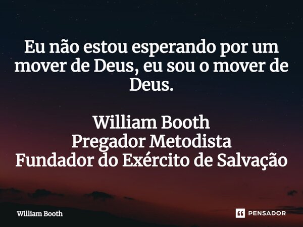 ⁠Eu não estou esperando por um mover de Deus, eu sou o mover de Deus. William Booth Pregador Metodista Fundador do Exército de Salvação... Frase de William Booth.
