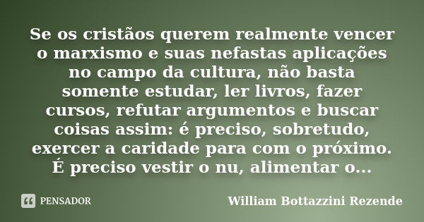 Se os cristãos querem realmente vencer o marxismo e suas nefastas aplicações no campo da cultura, não basta somente estudar, ler livros, fazer cursos, refutar a... Frase de William Bottazzini Rezende.