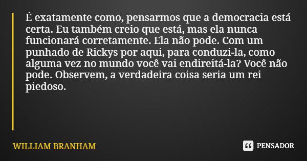 É exatamente como, pensarmos que a democracia está certa. Eu também creio que está, mas ela nunca funcionará corretamente. Ela não pode. Com um punhado de Ricky... Frase de WILLIAM BRANHAM.
