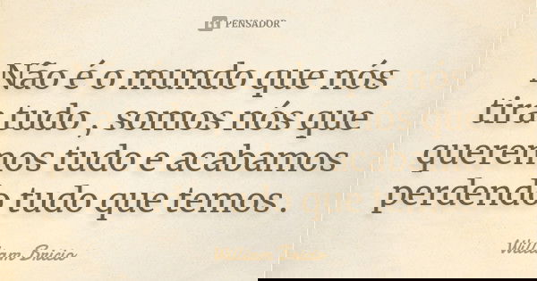 Não é o mundo que nós tira tudo , somos nós que queremos tudo e acabamos perdendo tudo que temos .... Frase de William Bricio.