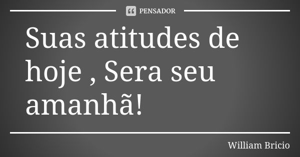 Suas atitudes de hoje , Sera seu amanhã!... Frase de William Bricio.