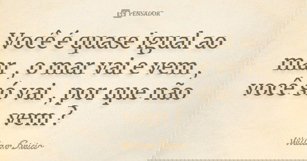 Você é quase igual ao mar , o mar vai e vem , você só vai , por que não vem ?... Frase de William Bricio.