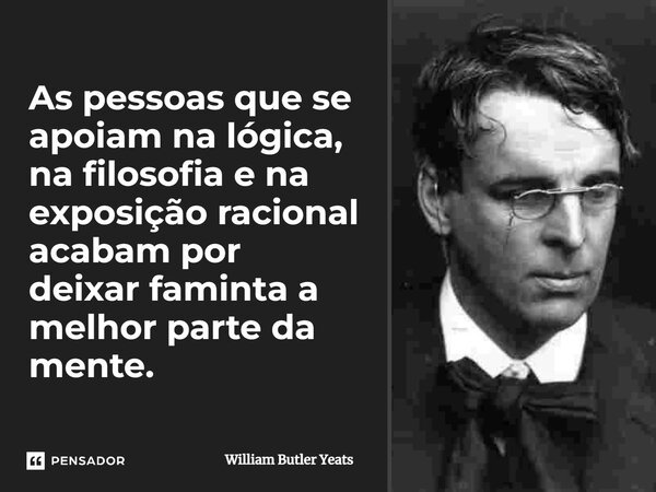 ⁠As pessoas que se apoiam na lógica, na filosofia e na exposição racional acabam por deixar faminta a melhor parte da mente.... Frase de William Butler Yeats.