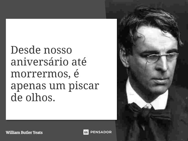 ⁠Desde nosso aniversário até morrermos, é apenas um piscar de olhos.... Frase de William Butler Yeats.