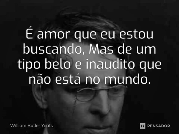 ⁠É amor que eu estou buscando, Mas de um tipo belo e inaudito que não está no mundo.... Frase de William Butler Yeats.