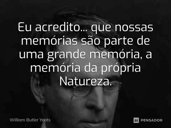 ⁠Eu acredito... que nossas memórias são parte de uma grande memória, a memória da própria Natureza.... Frase de William Butler Yeats.