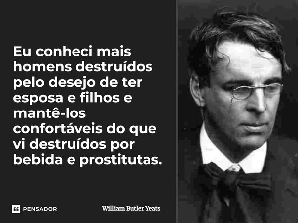 ⁠Eu conheci mais homens destruídos pelo desejo de ter esposa e filhos e mantê-los confortáveis do que vi destruídos por bebida e prostitutas.... Frase de William Butler Yeats.