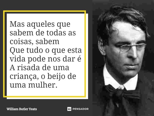 Mas aqueles que sabem de todas as coisas, sabem Que tudo o que esta vida pode nos dar é A risada de uma criança, o beijo de uma mulher.... Frase de William Butler Yeats.