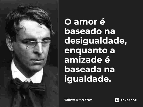 ⁠O amor é baseado na desigualdade, enquanto a amizade é baseada na igualdade.... Frase de William Butler Yeats.