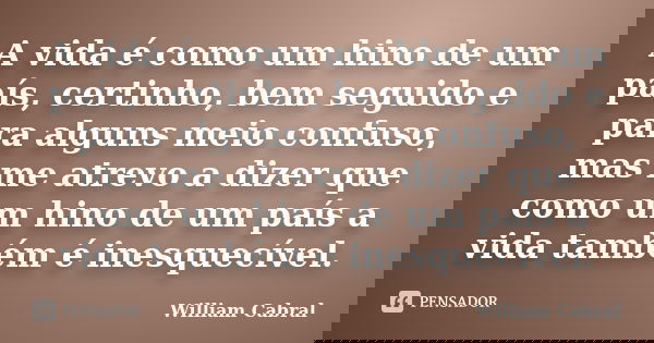 A vida é como um hino de um país, certinho, bem seguido e para alguns meio confuso, mas me atrevo a dizer que como um hino de um país a vida também é inesquecív... Frase de William Cabral.