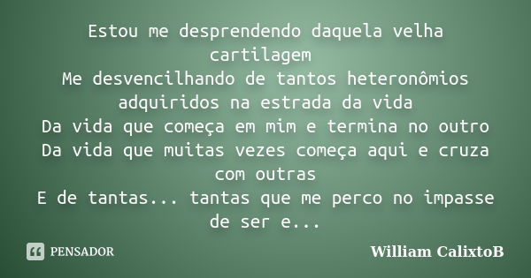 Estou me desprendendo daquela velha cartilagem Me desvencilhando de tantos heteronômios adquiridos na estrada da vida Da vida que começa em mim e termina no out... Frase de William CalixtoB.