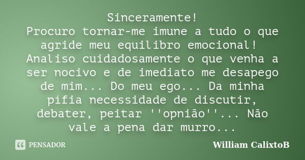 Sinceramente! Procuro tornar-me imune a tudo o que agride meu equilibro emocional! Analiso cuidadosamente o que venha a ser nocivo e de imediato me desapego de ... Frase de William CalixtoB.