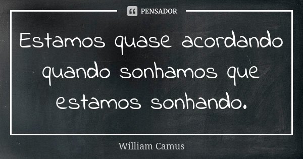 Estamos quase acordando quando sonhamos que estamos sonhando.... Frase de William Camus.