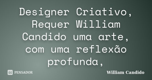 Designer Criativo, Requer William Candido uma arte, com uma reflexão profunda,... Frase de william candido.