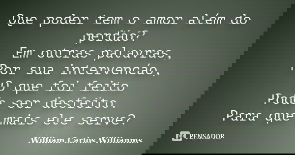 Que poder tem o amor além do perdáo? Em outras palavras, Por sua intervencáo, O que foi feito Pode ser desfeito. Para que mais ele serve?... Frase de William Carlos Willianms.