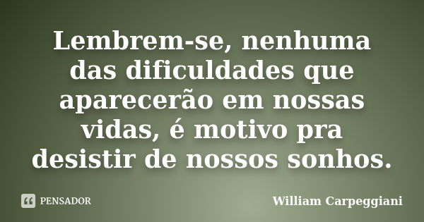 Lembrem-se, nenhuma das dificuldades que aparecerão em nossas vidas, é motivo pra desistir de nossos sonhos.... Frase de William Carpeggiani.