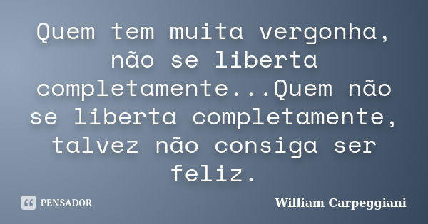 Quem tem muita vergonha, não se liberta completamente...Quem não se liberta completamente, talvez não consiga ser feliz.... Frase de William Carpeggiani.