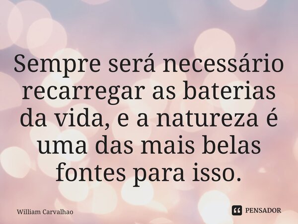 ⁠Sempre será necessário recarregar as baterias da vida, e a natureza é uma das mais belas fontes para isso.... Frase de William Carvalhao.