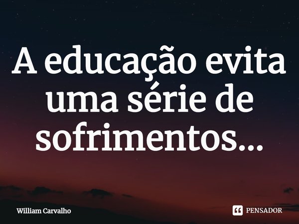 ⁠A educação evita uma série de sofrimentos...... Frase de William Carvalho.