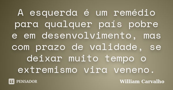 A esquerda é um remédio para qualquer país pobre e em desenvolvimento, mas com prazo de validade, se deixar muito tempo o extremismo vira veneno.... Frase de William Carvalho.