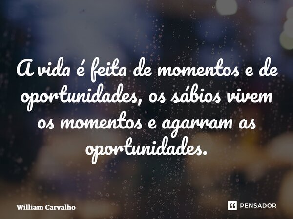 A vida é feita de momentos e de oportunidades, os sábios vivem os momentos e agarram as oportunidades.... Frase de William Carvalho.