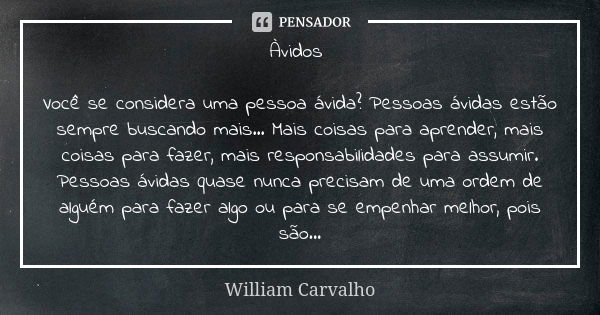 Àvidos Você se considera uma pessoa ávida? Pessoas ávidas estão sempre buscando mais... Mais coisas para aprender, mais coisas para fazer, mais responsabilidade... Frase de William Carvalho.