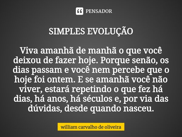 SIMPLES EVOLUÇÃO Viva amanhã de manhã o que você deixou de fazer hoje. Porque senão, os dias passam e você nem percebe que o hoje foi ontem. E se amanhã você nã... Frase de william carvalho de oliveira.