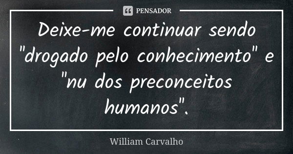 Deixe-me continuar sendo ''drogado pelo conhecimento'' e ''nu dos preconceitos humanos''.... Frase de William Carvalho.