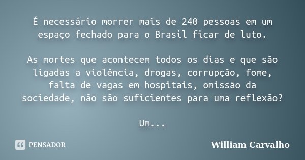 É necessário morrer mais de 240 pessoas em um espaço fechado para o Brasil ficar de luto. As mortes que acontecem todos os dias e que são ligadas a violência, d... Frase de William Carvalho.