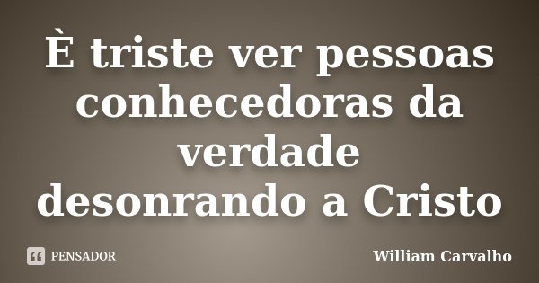 È triste ver pessoas conhecedoras da verdade desonrando a Cristo... Frase de William Carvalho.