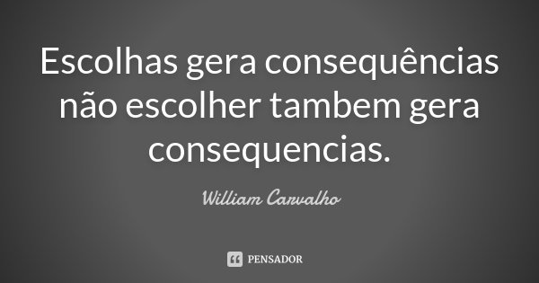 Escolhas gera consequências não escolher tambem gera consequencias.... Frase de William Carvalho.