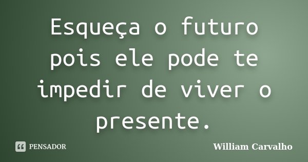 Esqueça o futuro pois ele pode te impedir de viver o presente.... Frase de William Carvalho.