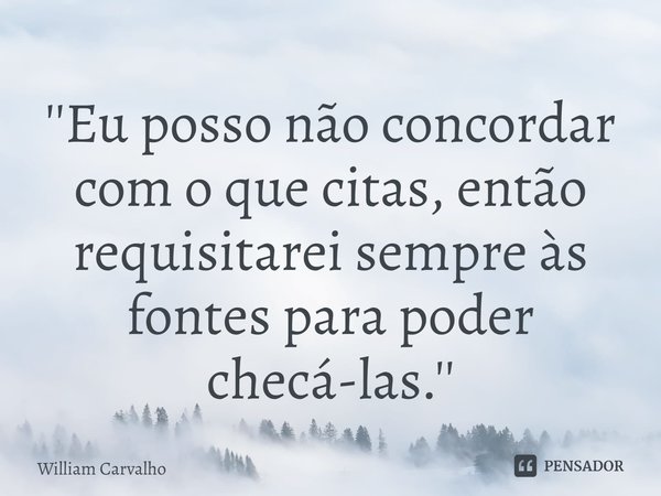 ⁠''Eu posso não concordar com o que citas, então requisitarei sempre às fontes para poder checá-las.''... Frase de William Carvalho.