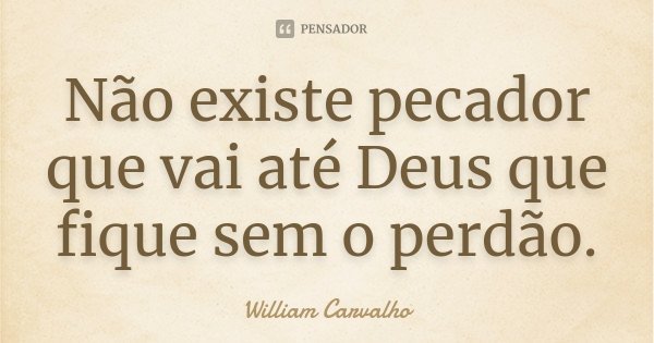 Não existe pecador que vai até Deus que fique sem o perdão.... Frase de William Carvalho.