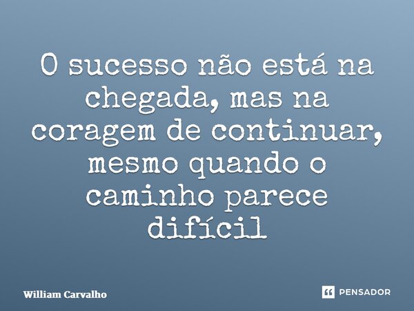 ⁠O sucesso não está na chegada, mas na coragem de continuar, mesmo quando o caminho parece difícil... Frase de William Carvalho.