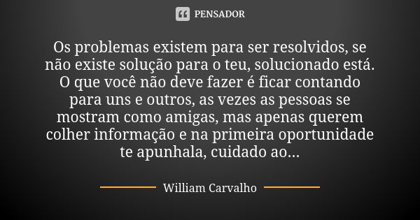 Os problemas existem para ser resolvidos, se não existe solução para o teu, solucionado está. O que você não deve fazer é ficar contando para uns e outros, as v... Frase de William Carvalho.