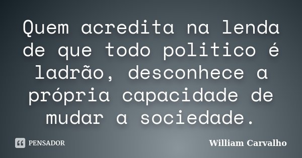 Quem acredita na lenda de que todo politico é ladrão, desconhece a própria capacidade de mudar a sociedade.... Frase de William Carvalho.
