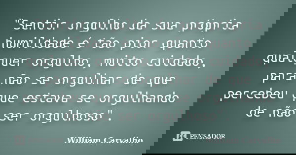 "Sentir orgulho da sua própria humildade é tão pior quanto qualquer orgulho, muito cuidado, para não se orgulhar de que percebeu que estava se orgulhando d... Frase de William Carvalho.