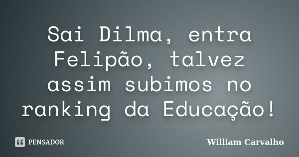 Sai Dilma, entra Felipão, talvez assim subimos no ranking da Educação!... Frase de William carvalho.