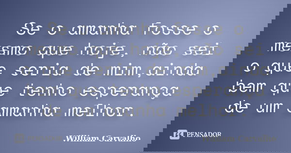 Se o amanha fosse o mesmo que hoje, não sei o que seria de mim,ainda bem que tenho esperança de um amanha melhor.... Frase de William Carvalho.
