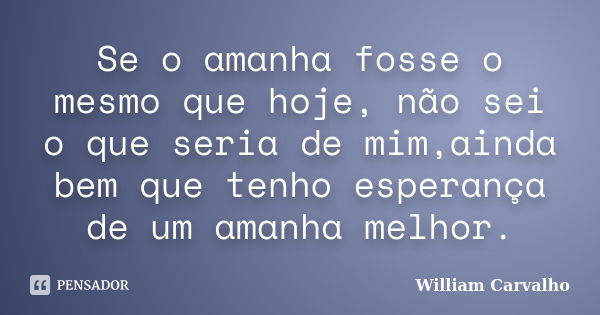 Se o amanha fosse o mesmo que hoje, não sei o que seria de mim,ainda bem que tenho esperança de um amanha melhor.... Frase de William Carvalho.