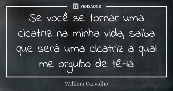 Se você se tornar uma cicatriz na minha vida, saiba que será uma cicatriz a qual me orgulho de tê-la... Frase de William Carvalho.